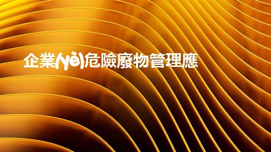 企業(yè)危險廢物管理應急預案《揭開危險廢棄物處理的神秘面紗：如何安全高效管理？》